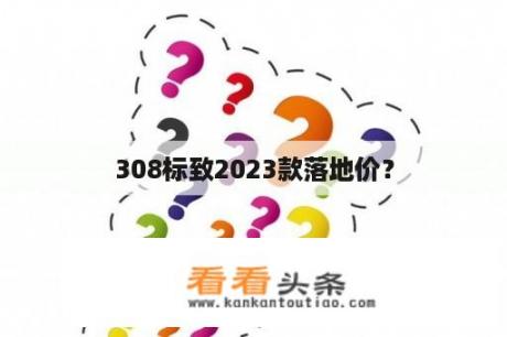 308标致2023款落地价？