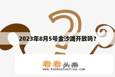 2023年8月5号金沙滩开放吗？