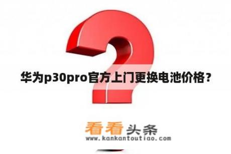 华为p30pro官方上门更换电池价格？