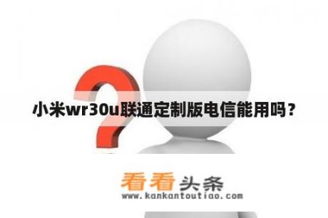 小米wr30u联通定制版电信能用吗？