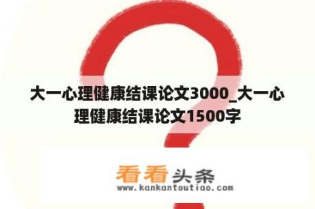 大一心理健康结课论文3000_大一心理健康结课论文1500字