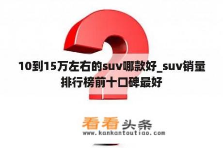 10到15万左右的suv哪款好_suv销量排行榜前十口碑最好