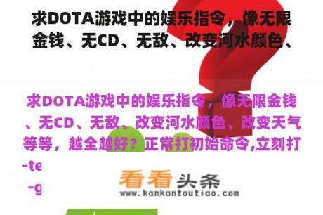 求DOTA游戏中的娱乐指令，像无限金钱、无CD、无敌、改变河水颜色、改变天气等等，越全越好？