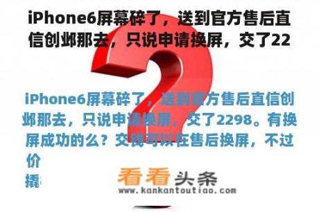 iPhone6屏幕碎了，送到官方售后直信创邺那去，只说申请换屏，交了2298。有换屏成功的么？