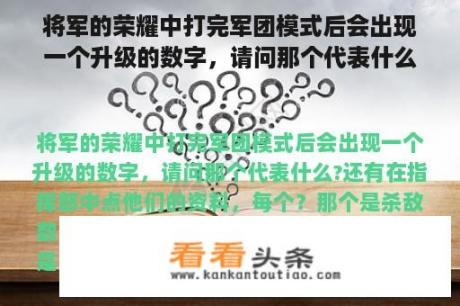 将军的荣耀中打完军团模式后会出现一个升级的数字，请问那个代表什么?还有在指挥部中点他们的资料，每个？