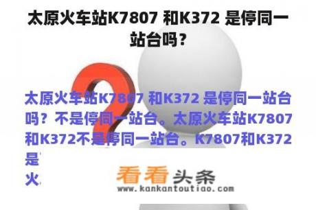 太原火车站K7807 和K372 是停同一站台吗？