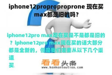 iphone12proproproprone 现在买max都是旧的吗？