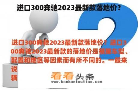 进口300奔驰2023最新款落地价？