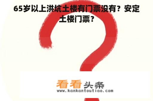 65岁以上洪坑土楼有门票没有？安定土楼门票？