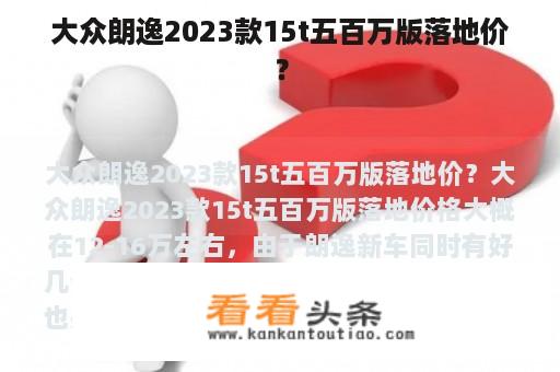 大众朗逸2023款15t五百万版落地价？