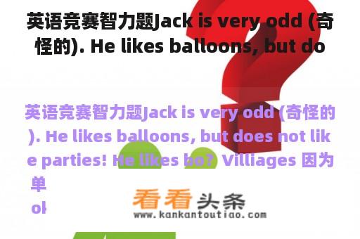 英语竞赛智力题Jack is very odd (奇怪的). He likes balloons, but does not like parties! He likes bo？