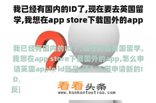 我已经有国内的ID了,现在要去英国留学,我想在app store下载国外的app,怎么申请英国apple id账号,还？