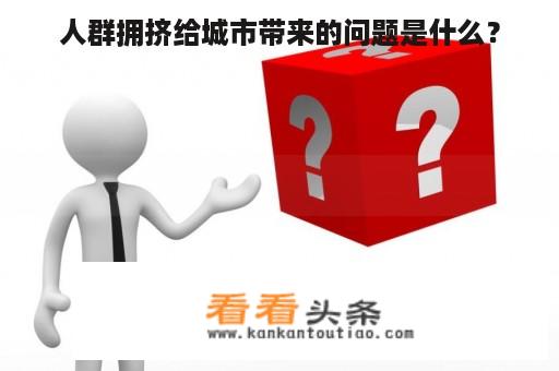 人群拥挤给城市带来的问题是什么？