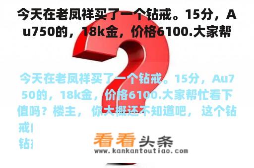 今天在老凤祥买了一个钻戒。15分，Au750的，18k金，价格6100.大家帮忙看下值吗？