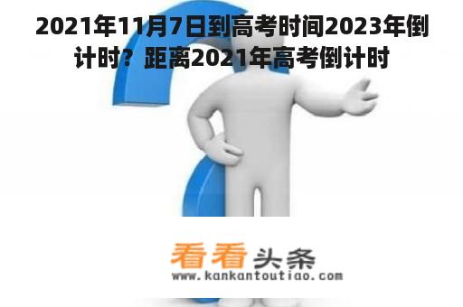 2021年11月7日到高考时间2023年倒计时？距离2021年高考倒计时