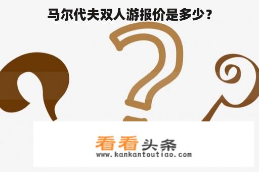 马尔代夫双人游报价是多少？