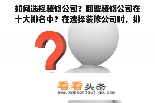 如何选择装修公司？哪些装修公司在十大排名中？在选择装修公司时，排名是很多人的首要参考因素。从设计能力到施工水平，各个方面的实力都会影响一个装修公司在排名中的位置。以下是十大装修公司排名及其特点介绍。