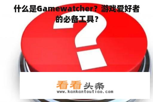 什么是Gamewatcher？游戏爱好者的必备工具？