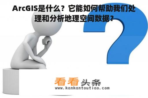 ArcGIS是什么？它能如何帮助我们处理和分析地理空间数据？