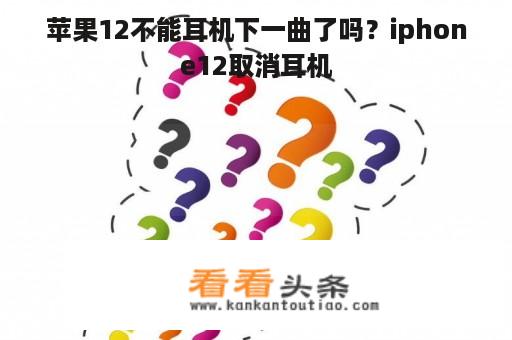 苹果12不能耳机下一曲了吗？iphone12取消耳机