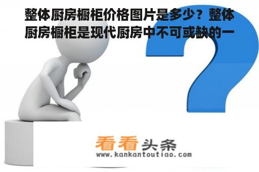 整体厨房橱柜价格图片是多少？整体厨房橱柜是现代厨房中不可或缺的一部分。它们遵循整体设计原则，将橱柜与台面、水槽等固定在一起，使厨房空间更加整洁、美观。根据不同厂商、材质、设计风格等因素，整体厨房橱柜的价格也各不相同。一般来说，整体厨房橱柜价格在几千元至数万元不等。如果您需要更高端的橱柜，价格可能会更高。