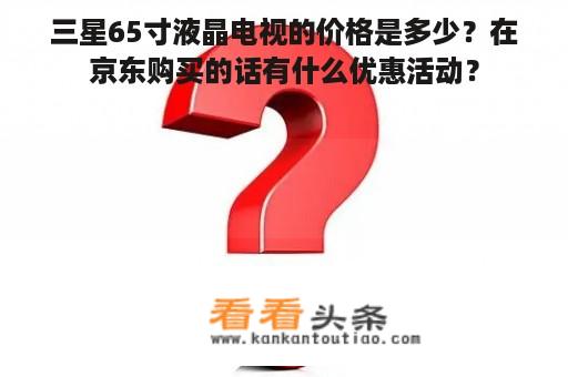 三星65寸液晶电视的价格是多少？在京东购买的话有什么优惠活动？