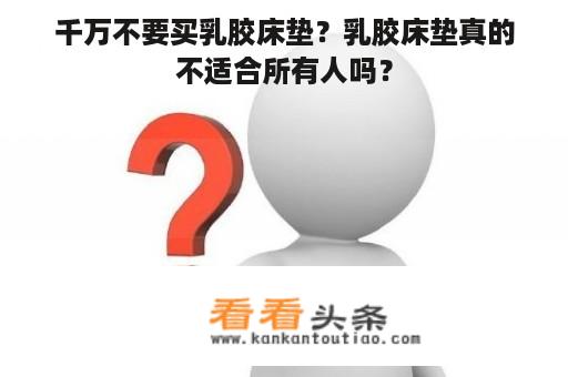 千万不要买乳胶床垫？乳胶床垫真的不适合所有人吗？