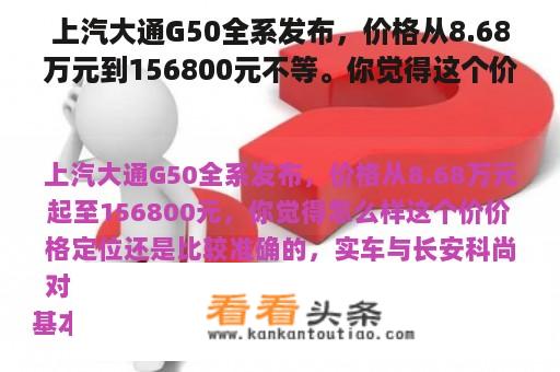 上汽大通G50全系发布，价格从8.68万元到156800元不等。你觉得这个价格怎么样？