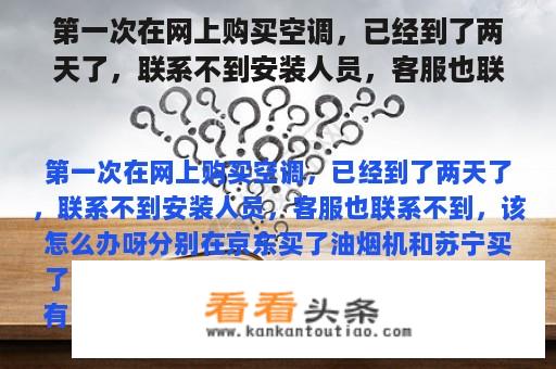 第一次在网上购买空调，已经到了两天了，联系不到安装人员，客服也联系不到，该怎么办呀