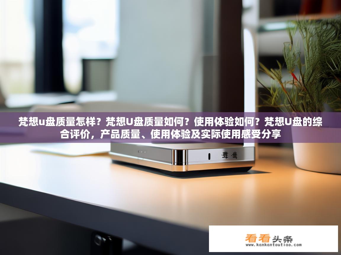 梵想u盘质量怎样？梵想U盘质量如何？使用体验如何？梵想U盘的综合评价，产品质量、使用体验及实际使用感受分享
