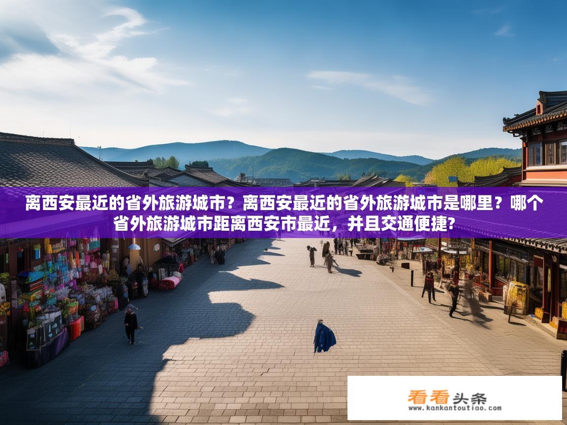离西安最近的省外旅游城市？离西安最近的省外旅游城市是哪里？哪个省外旅游城市距离西安市最近，并且交通便捷?