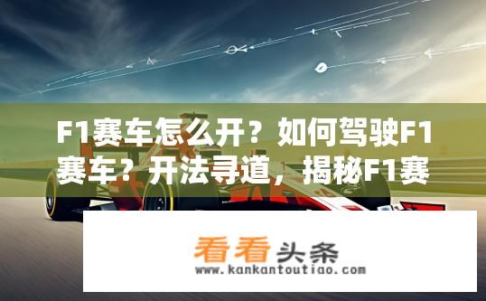 F1赛车怎么开？如何驾驶F1赛车？开法寻道，揭秘F1赛道上的驾驶技巧与秘诀