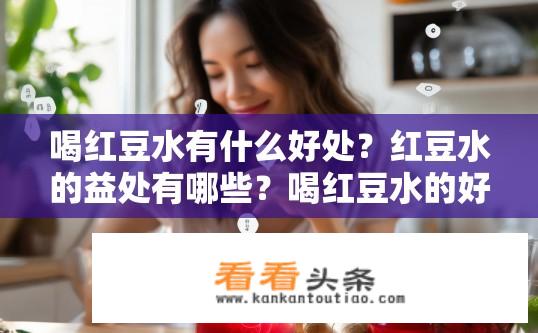 喝红豆水有什么好处？红豆水的益处有哪些？喝红豆水的好处探究。红豆水中蕴含哪些独特的健康功效与益处？详细探讨红豆水如何帮助提升身体健康、预防疾病以及促进养生之道