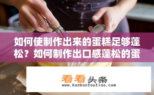 如何使制作出来的蛋糕足够蓬松？如何制作出口感蓬松的蛋糕？蓬松蛋糕制作秘诀是什么？深度揭秘，让蛋糕完美蓬松的秘密配方与技巧