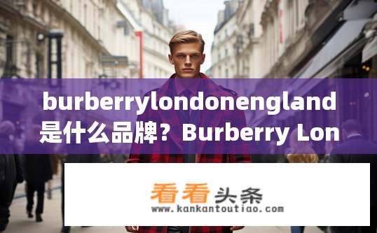 burberrylondonengland是什么品牌？Burberry London England究竟是何品牌？英国时尚经典——Burberry London England的全貌与故事，探索其起源和发展过程