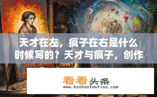 天才在左，疯子在右是什么时候写的？天才与疯子，创作时刻揭秘？天才与疯子，创作中的时间线及背景分析，天才的诞生与疯子的疯狂碰撞