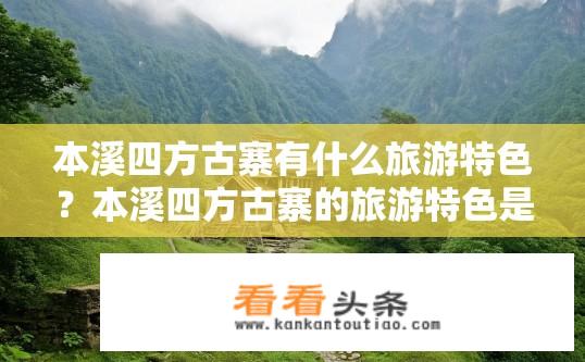 本溪四方古寨有什么旅游特色？本溪四方古寨的旅游特色是什么？本溪四方古寨的历史文化底蕴与自然风光如何展现其独特的旅游魅力?