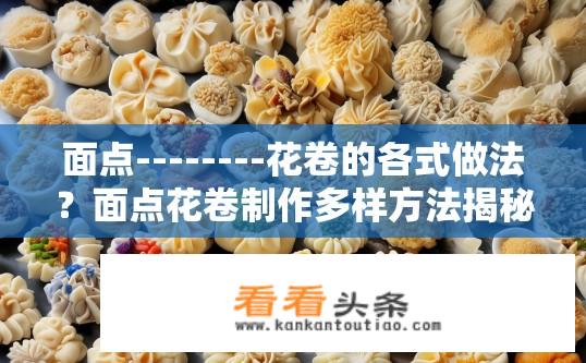 面点--------花卷的各式做法？面点花卷制作多样方法揭秘？制作美味花卷的方法有哪些？各种面粉类和馅料组合的花卷各具特色如何?