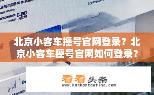 北京小客车摇号官网登录？北京小客车摇号官网如何登录？北京小客车摇号在线注册流程是什么？