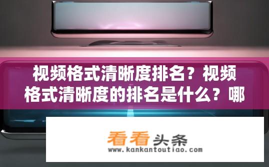 视频格式清晰度排名？视频格式清晰度的排名是什么？哪种视频格式在高清、标清和低端分辨率下，其图像质量及播放流畅性谁更优？