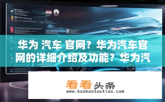 华为 汽车 官网？华为汽车官网的详细介绍及功能？华为汽车官网详细信息与功能介绍?