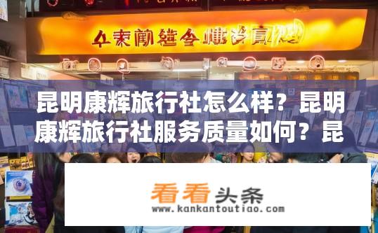 昆明康辉旅行社怎么样？昆明康辉旅行社服务质量如何？昆明康辉旅行社口碑如何？服务质量如何评价？
