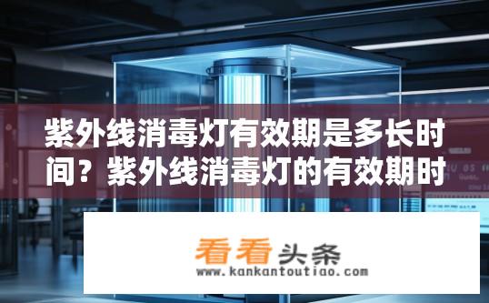紫外线消毒灯有效期是多长时间？紫外线消毒灯的有效期时长是多少？紫外线消毒灯使用寿命多久？