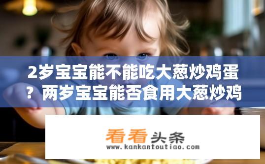 2岁宝宝能不能吃大葱炒鸡蛋？两岁宝宝能否食用大葱炒鸡蛋？两岁宝宝能否食用大葱炒蛋？