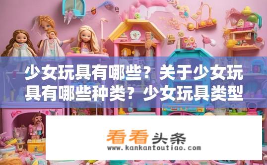 少女玩具有哪些？关于少女玩具有哪些种类？少女玩具类型大全，探索少女世界的游戏装备！