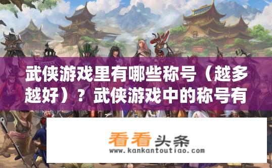 武侠游戏里有哪些称号（越多越好）？武侠游戏中的称号有哪些？全面解析称号系统！武侠游戏中都有哪些独具特色的称号？涵盖角色个性化发展、战斗策略变化以及游戏社交互动等多个维度，详解各类称号的魅力与作用!