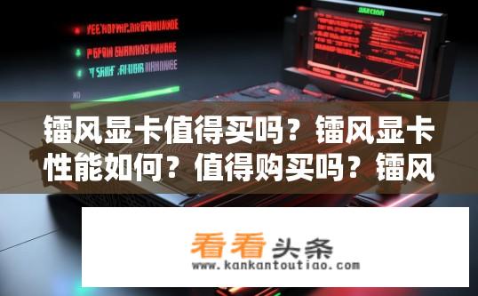 镭风显卡值得买吗？镭风显卡性能如何？值得购买吗？镭风显卡性能如何？选购建议与性价比分析