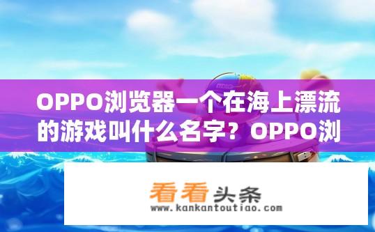 OPPO浏览器一个在海上漂流的游戏叫什么名字？OPPO浏览器海上漂流游戏的名字是什么？ROV浏览器，海面上的冒险游戏名号?