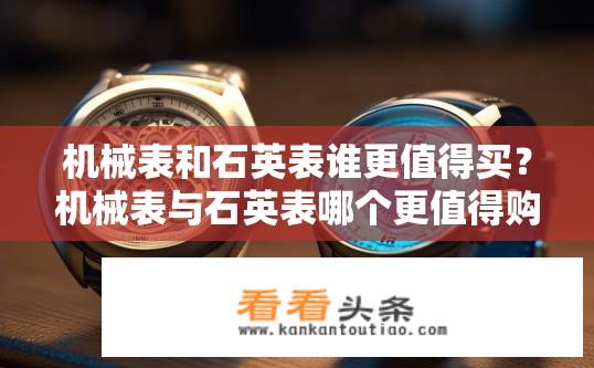 机械表和石英表谁更值得买？机械表与石英表哪个更值得购买？机械表VS石英表，谁更适合您的预算和需求?
