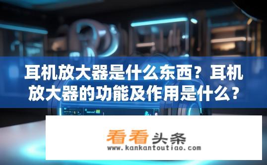 耳机放大器是什么东西？耳机放大器的功能及作用是什么？耳机放大器是什么？为什么需要它？它的功能和作用有哪些？